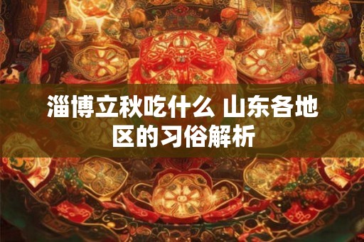 淄博立秋吃什么 山东各地区的习俗解析