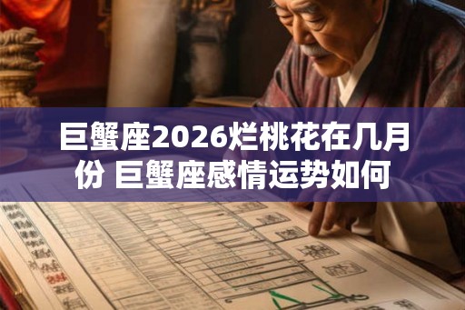 巨蟹座2026烂桃花在几月份 巨蟹座感情运势如何 巨蟹座2026烂桃花在几月份 巨蟹座感情运势如何