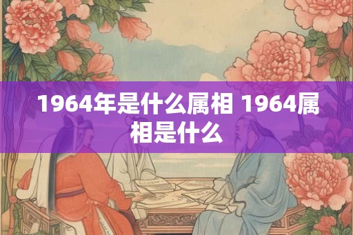 1964年是什么属相 1964属相是什么