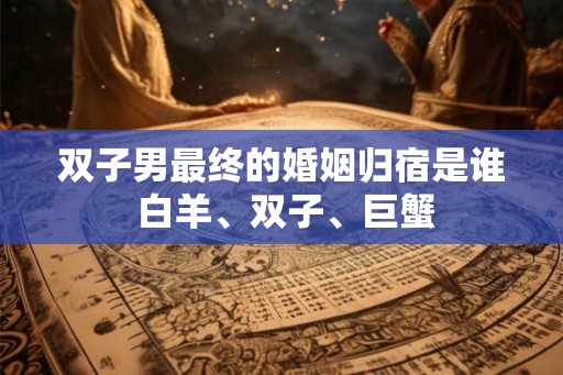 双子男最终的婚姻归宿是谁 白羊、双子、巨蟹