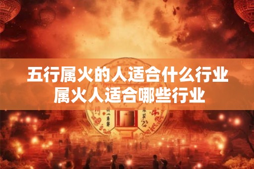 五行属火的人适合什么行业 属火人适合哪些行业