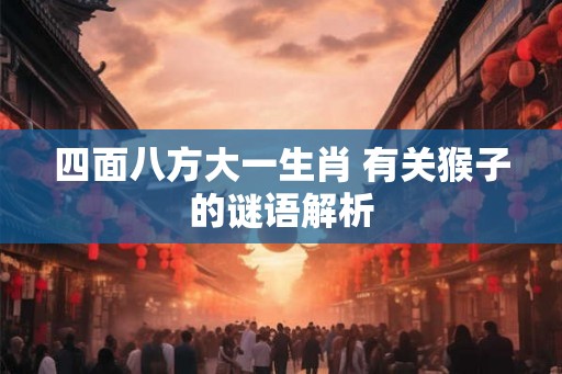 四面八方大一生肖 有关猴子的谜语解析 四面八方大一生肖 有关猴子的谜语解析