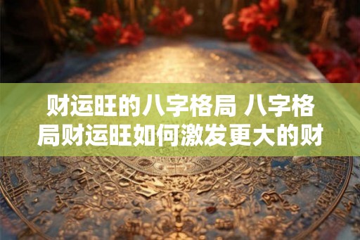 财运旺的八字格局 八字格局财运旺如何激发更大的财运潜能