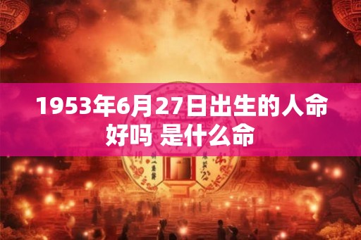1953年6月27日出生的人命好吗 是什么命