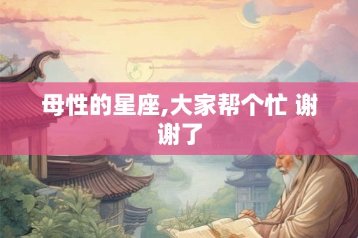 母性的星座,大家帮个忙 谢谢了