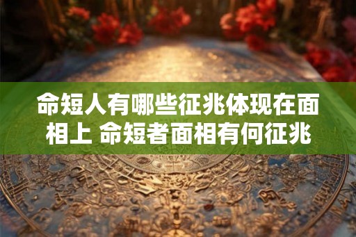 命短人有哪些征兆体现在面相上 命短者面相有何征兆 命短人有哪些征兆体现在面相上 命短者面相有何征兆