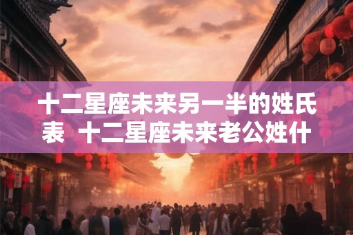 十二星座未来另一半的姓氏表  十二星座未来老公姓什么