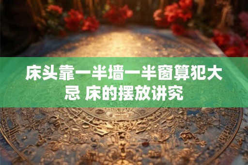 床头靠一半墙一半窗算犯大忌 床的摆放讲究 床头靠一半墙一半窗算犯大忌 床的摆放讲究