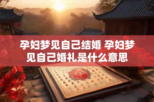 孕妇梦见自己结婚 孕妇梦见自己婚礼是什么意思