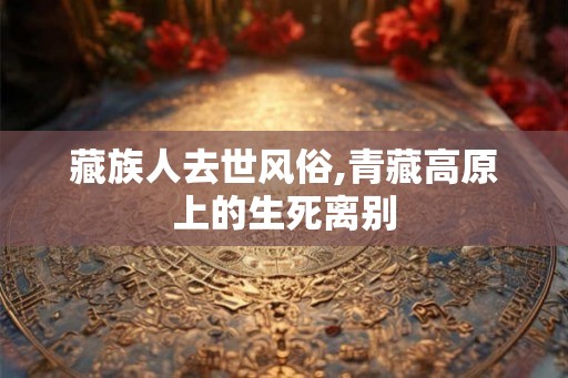 藏族人去世风俗,青藏高原上的生死离别 藏族人去世风俗,青藏高原上的生死离别