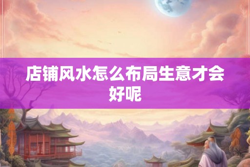 店铺风水怎么布局生意才会好呢
