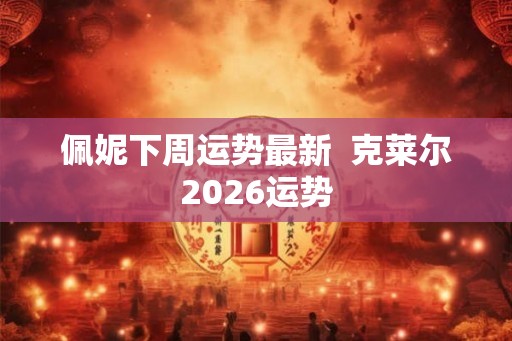 佩妮下周运势最新  克莱尔2026运势