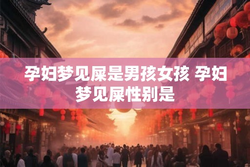 孕妇梦见屎是男孩女孩 孕妇梦见屎性别是