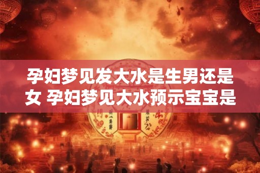 孕妇梦见发大水是生男还是女 孕妇梦见大水预示宝宝是男孩还是女孩