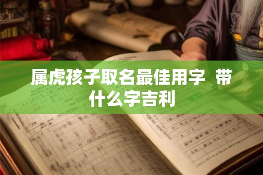 属虎孩子取名最佳用字  带什么字吉利