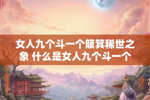 女人九个斗一个簸箕稀世之象 什么是女人九个斗一个簸箕稀世之象