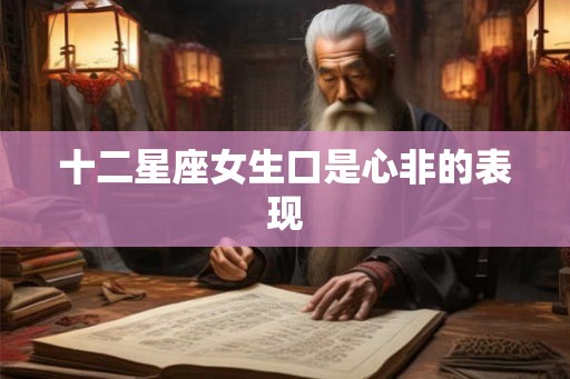 十二星座女生口是心非的表现 十二星座女生口是心非的表现
