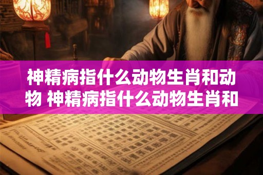 神精病指什么动物生肖和动物 神精病指什么动物生肖和动物生肖 神精病指什么动物生肖和动物 神精病指什么动物生肖和动物生肖