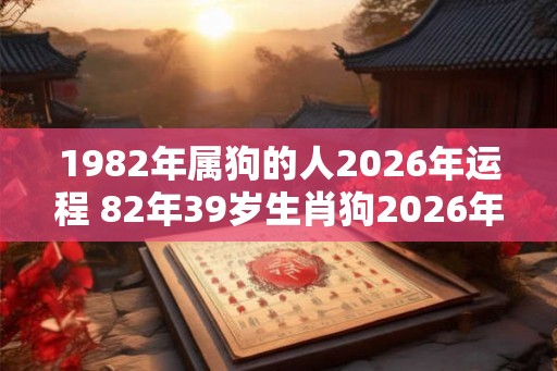 1982年属狗的人2026年运程 82年39岁生肖狗2026年运势