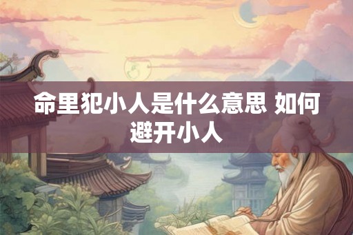 命里犯小人是什么意思 如何避开小人
