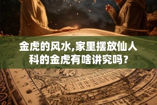 金虎的风水,家里摆放仙人科的金虎有啥讲究吗？
