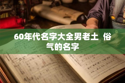 60年代名字大全男老土  俗气的名字