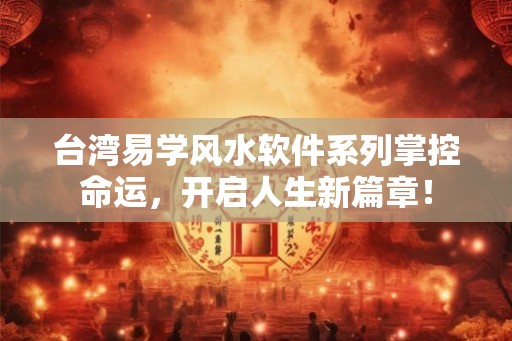 台湾易学风水软件系列掌控命运，开启人生新篇章！