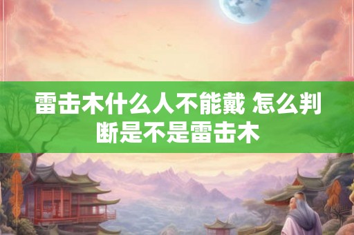 雷击木什么人不能戴 怎么判断是不是雷击木
