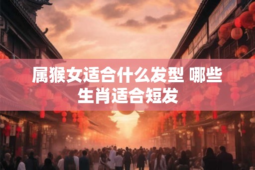 属猴女适合什么发型 哪些生肖适合短发