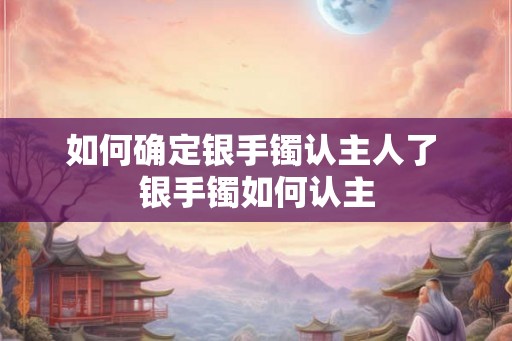 如何确定银手镯认主人了 银手镯如何认主