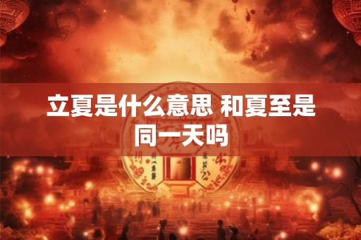 立夏是什么意思 和夏至是同一天吗 立夏是什么意思 和夏至是同一天吗