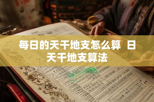 每日的天干地支怎么算  日天干地支算法