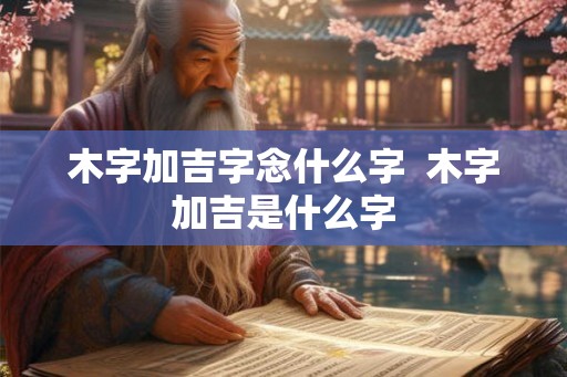 木字加吉字念什么字  木字加吉是什么字