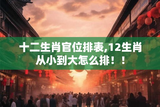 十二生肖官位排表,12生肖从小到大怎么排!! 十二生肖官位排表,12生肖从小到大怎么排!!