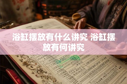 浴缸摆放有什么讲究 浴缸摆放有何讲究