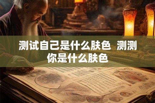 测试自己是什么肤色  测测你是什么肤色
