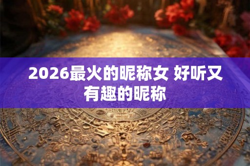 2026最火的昵称女 好听又有趣的昵称