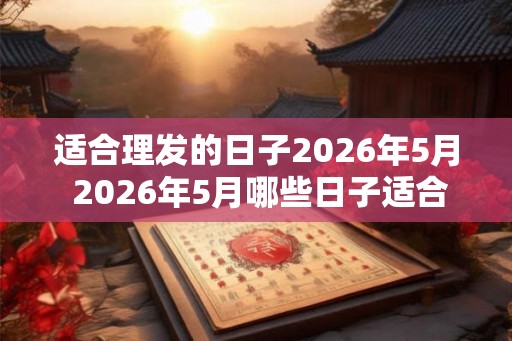 适合理发的日子2026年5月 2026年5月哪些日子适合理发