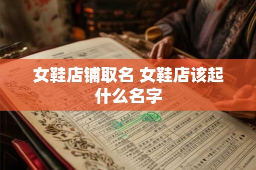 女鞋店铺取名 女鞋店该起什么名字