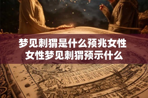 梦见刺猬是什么预兆女性 女性梦见刺猬预示什么