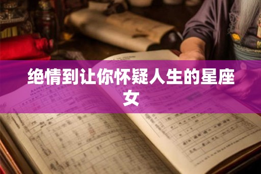 绝情到让你怀疑人生的星座女 绝情到让你怀疑人生的星座女