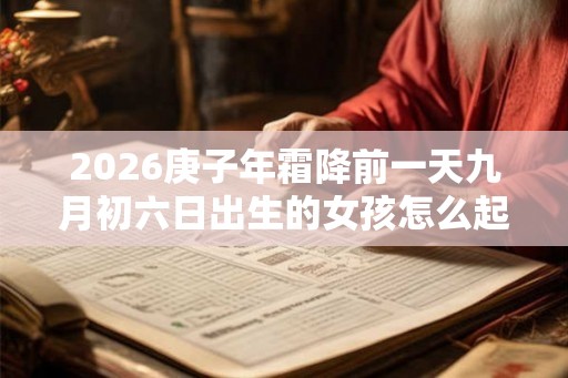 2026庚子年霜降前一天九月初六日出生的女孩怎么起名? 2026庚子年霜降前一天九月初六日出生的女孩怎么起名?