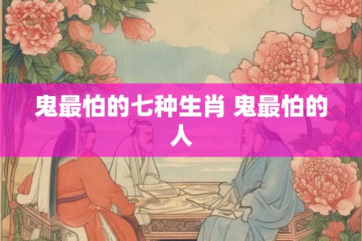鬼最怕的七种生肖 鬼最怕的人
