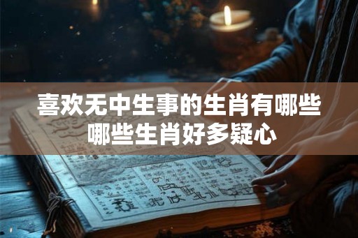 喜欢无中生事的生肖有哪些 哪些生肖好多疑心