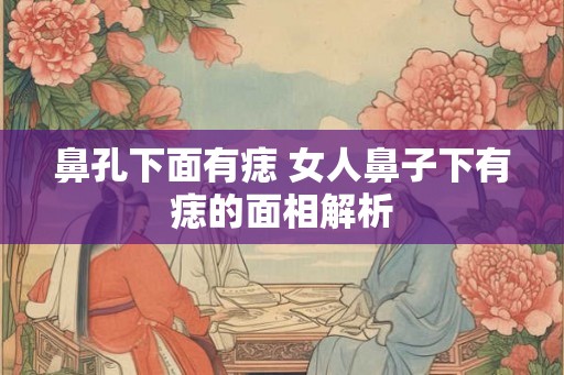 鼻孔下面有痣 女人鼻子下有痣的面相解析 鼻孔下面有痣 女人鼻子下有痣的面相解析