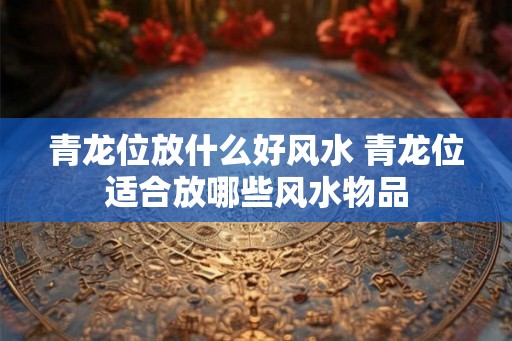 青龙位放什么好风水 青龙位适合放哪些风水物品 青龙位放什么好风水 青龙位适合放哪些风水物品