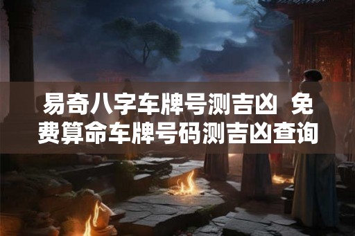 易奇八字车牌号测吉凶  免费算命车牌号码测吉凶查询