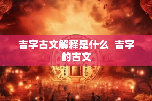 吉字古文解释是什么  吉字的古文