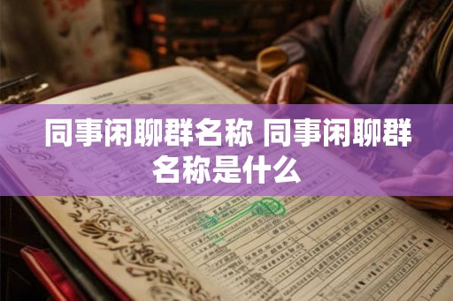 同事闲聊群名称 同事闲聊群名称是什么