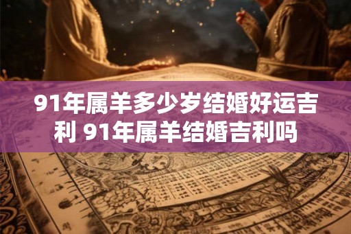91年属羊多少岁结婚好运吉利 91年属羊结婚吉利吗 91年属羊多少岁结婚好运吉利 91年属羊结婚吉利吗